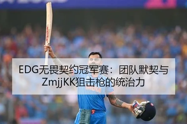 EDG无畏契约冠军赛：团队默契与ZmjjKK狙击枪的统治力