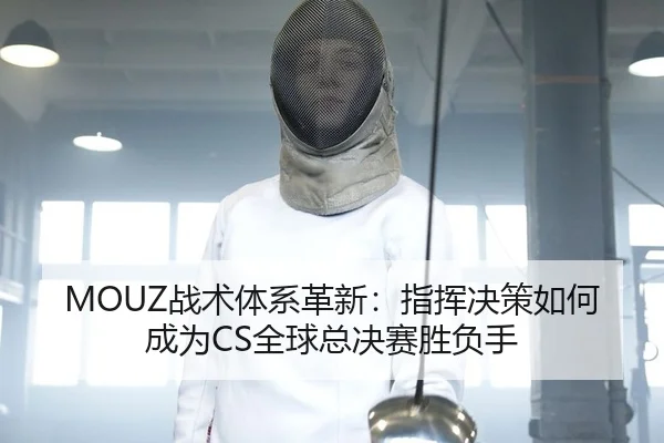 MOUZ战术体系革新：指挥决策如何成为CS全球总决赛胜负手